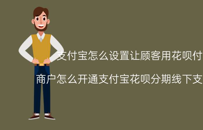 支付宝怎么设置让顾客用花呗付款 商户怎么开通支付宝花呗分期线下支付业务？